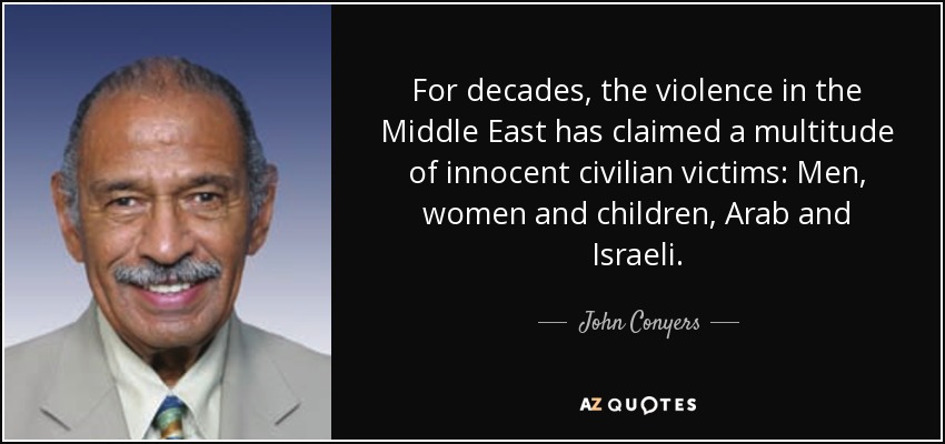 For decades, the violence in the Middle East has claimed a multitude of innocent civilian victims: Men, women and children, Arab and Israeli. - John Conyers