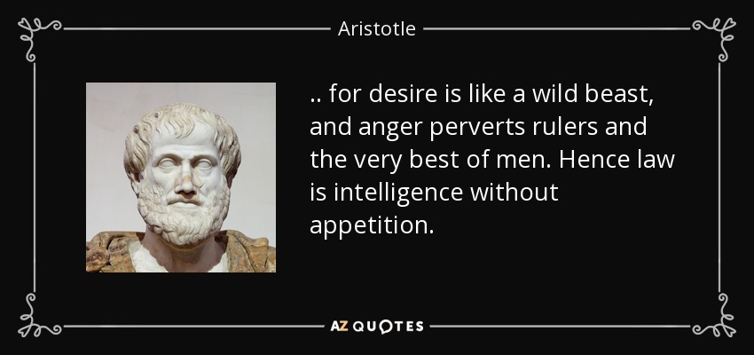 .. for desire is like a wild beast, and anger perverts rulers and the very best of men. Hence law is intelligence without appetition. - Aristotle
