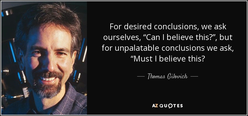 For desired conclusions, we ask ourselves, “Can I believe this?”, but for unpalatable conclusions we ask, “Must I believe this? - Thomas Gilovich