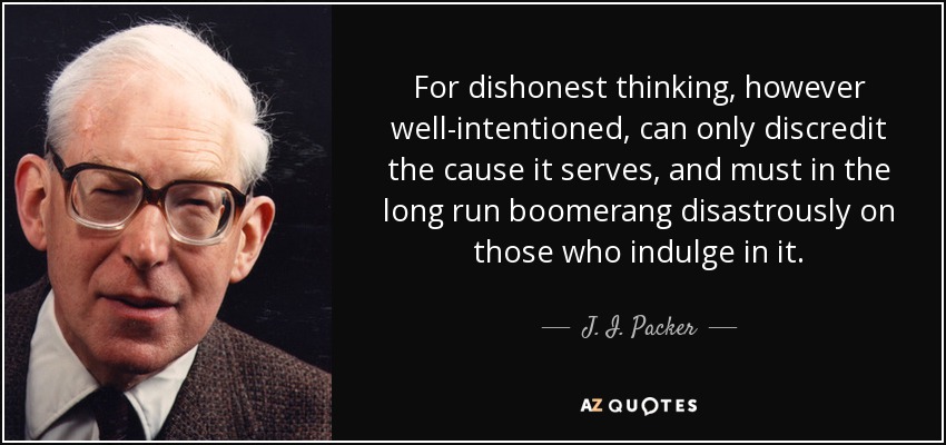 For dishonest thinking, however well-intentioned, can only discredit the cause it serves, and must in the long run boomerang disastrously on those who indulge in it. - J. I. Packer