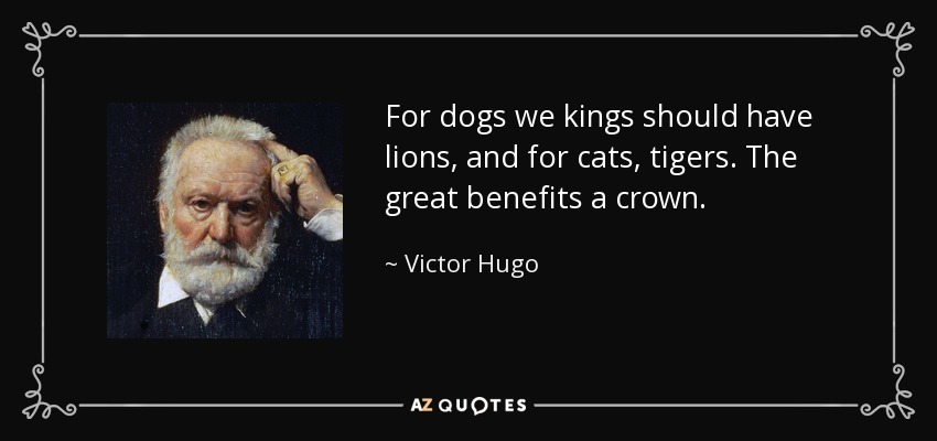 For dogs we kings should have lions, and for cats, tigers. The great benefits a crown. - Victor Hugo