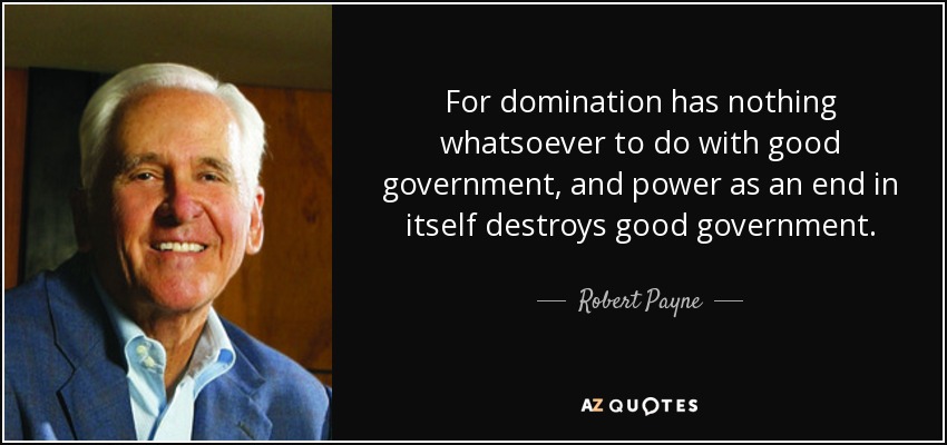For domination has nothing whatsoever to do with good government, and power as an end in itself destroys good government. - Robert Payne
