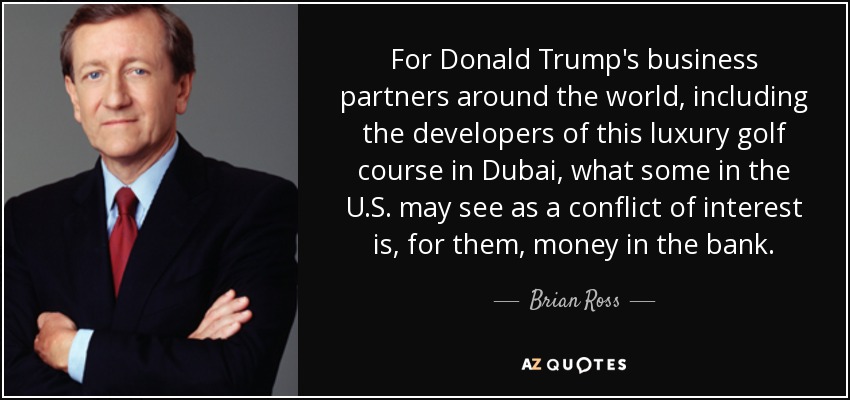 For Donald Trump's business partners around the world, including the developers of this luxury golf course in Dubai, what some in the U.S. may see as a conflict of interest is, for them, money in the bank. - Brian Ross