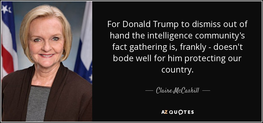 For Donald Trump to dismiss out of hand the intelligence community's fact gathering is, frankly - doesn't bode well for him protecting our country. - Claire McCaskill