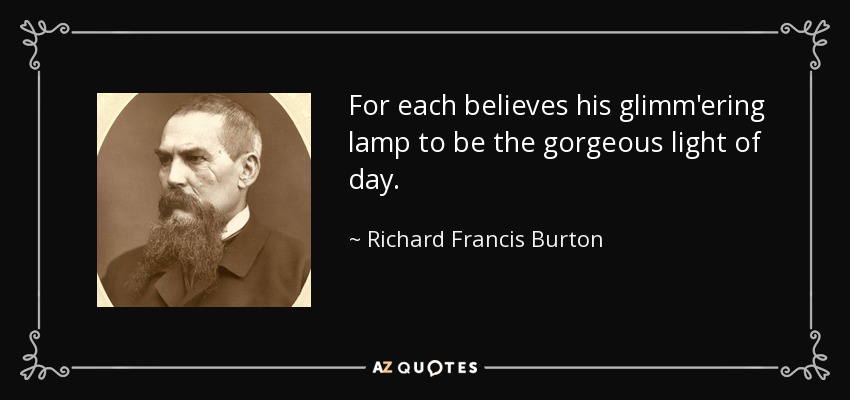 For each believes his glimm'ering lamp to be the gorgeous light of day. - Richard Francis Burton