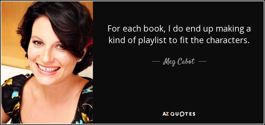 For each book, I do end up making a kind of playlist to fit the characters. - Meg Cabot