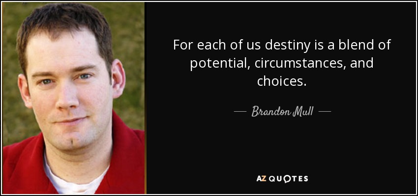 For each of us destiny is a blend of potential, circumstances, and choices. - Brandon Mull