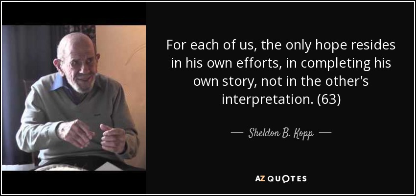 For each of us, the only hope resides in his own efforts, in completing his own story, not in the other's interpretation. (63) - Sheldon B. Kopp