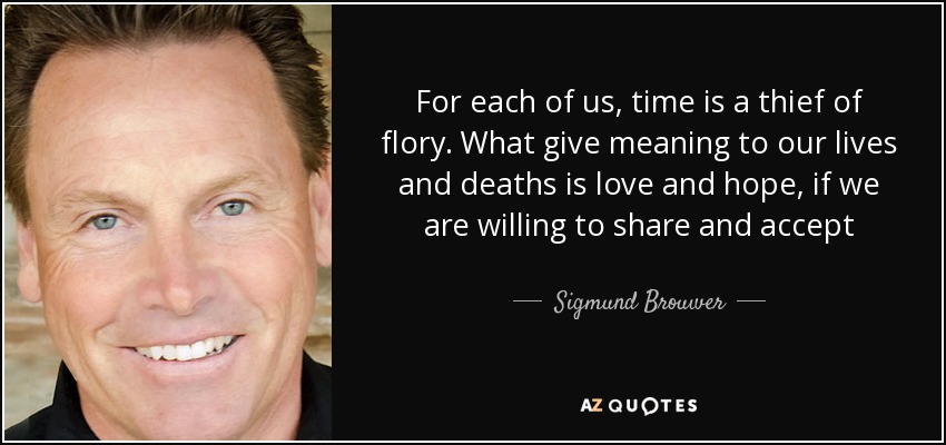 For each of us, time is a thief of flory. What give meaning to our lives and deaths is love and hope, if we are willing to share and accept - Sigmund Brouwer