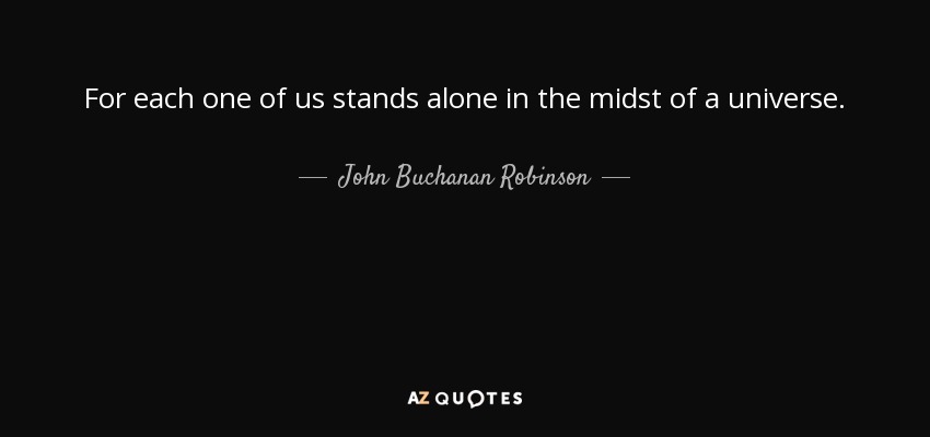 For each one of us stands alone in the midst of a universe. - John Buchanan Robinson