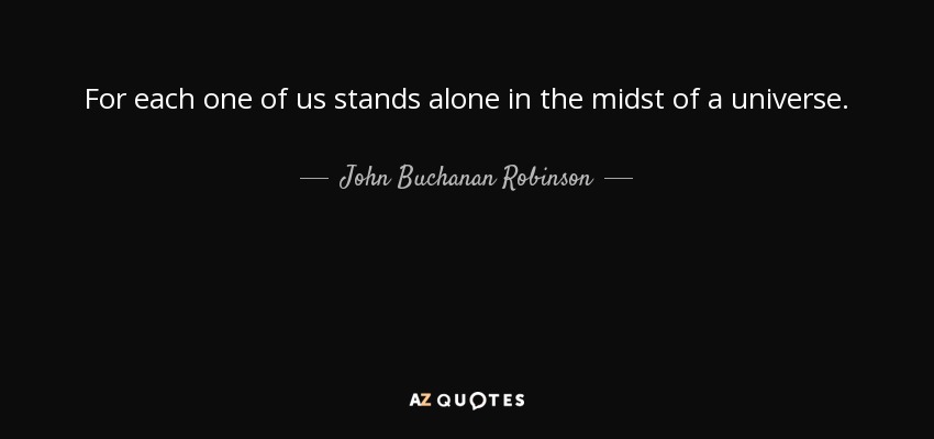 For each one of us stands alone in the midst of a universe. - John Buchanan Robinson