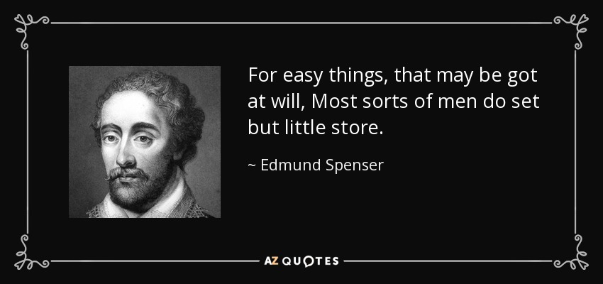 For easy things, that may be got at will, Most sorts of men do set but little store. - Edmund Spenser