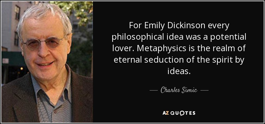 For Emily Dickinson every philosophical idea was a potential lover. Metaphysics is the realm of eternal seduction of the spirit by ideas. - Charles Simic