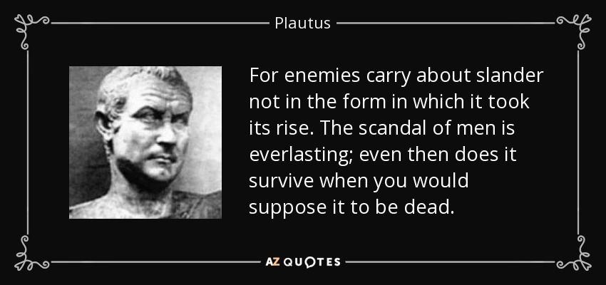 For enemies carry about slander not in the form in which it took its rise . The scandal of men is everlasting; even then does it survive when you would suppose it to be dead. - Plautus
