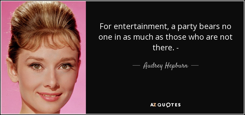 For entertainment, a party bears no one in as much as those who are not there. ­ - Audrey Hepburn