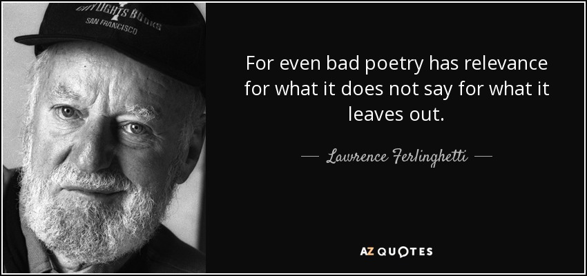 For even bad poetry has relevance for what it does not say for what it leaves out. - Lawrence Ferlinghetti