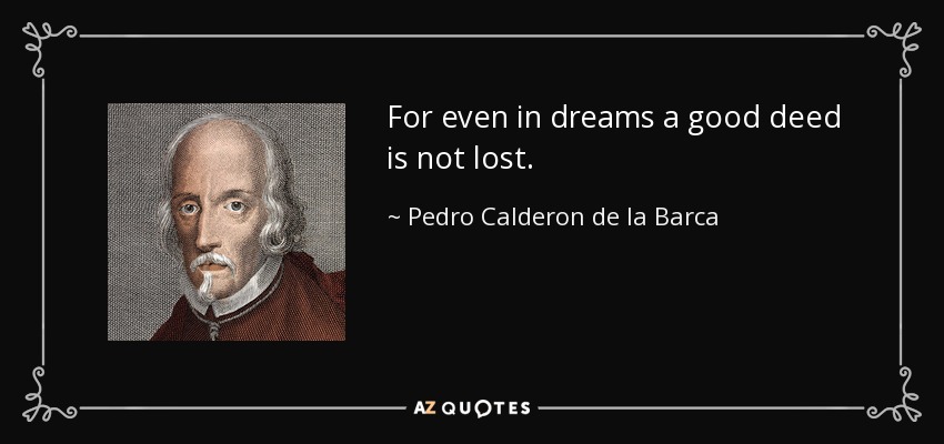 For even in dreams a good deed is not lost. - Pedro Calderon de la Barca