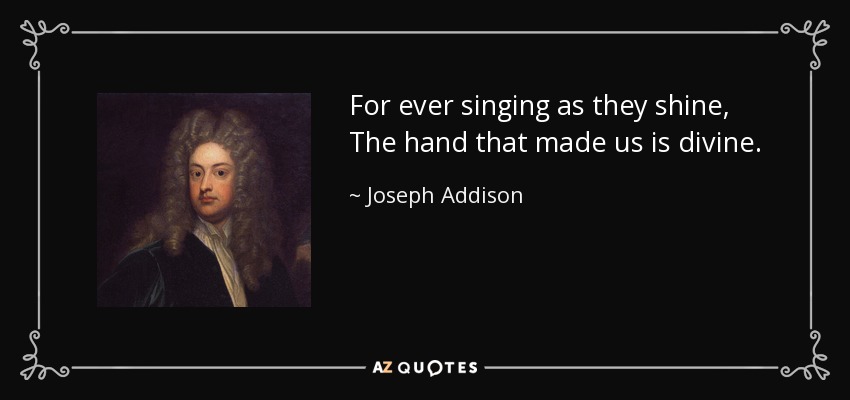 For ever singing as they shine, The hand that made us is divine. - Joseph Addison
