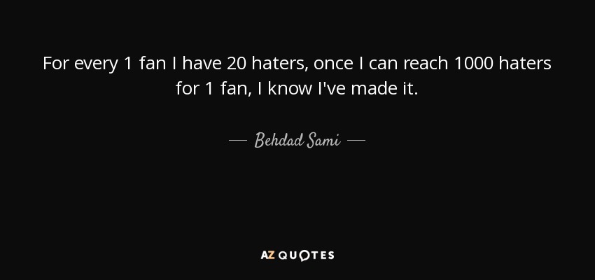 For every 1 fan I have 20 haters, once I can reach 1000 haters for 1 fan, I know I've made it. - Behdad Sami