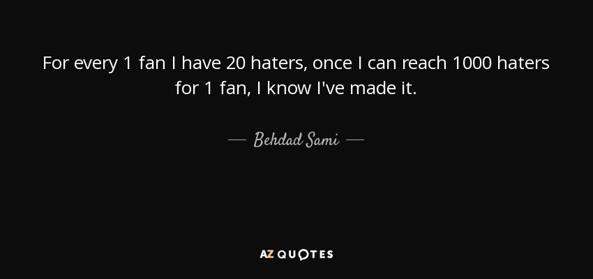 For every 1 fan I have 20 haters, once I can reach 1000 haters for 1 fan, I know I've made it. - Behdad Sami