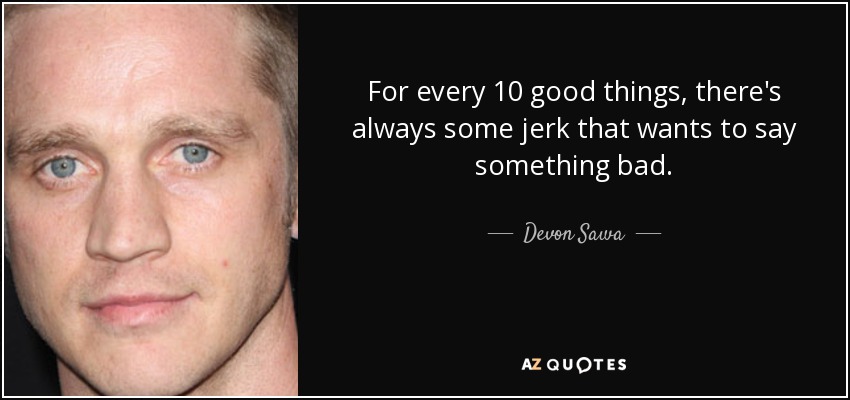 For every 10 good things, there's always some jerk that wants to say something bad. - Devon Sawa