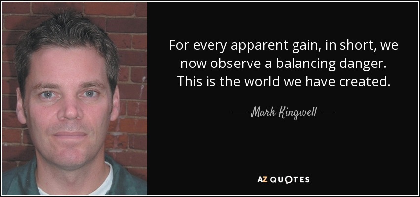 For every apparent gain, in short, we now observe a balancing danger. This is the world we have created. - Mark Kingwell