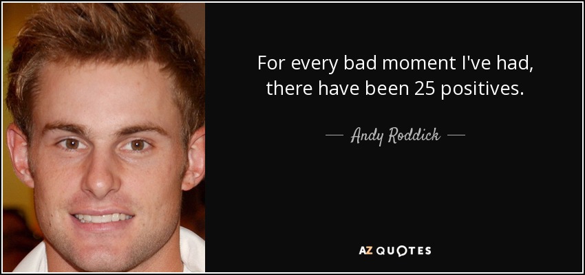 For every bad moment I've had, there have been 25 positives. - Andy Roddick