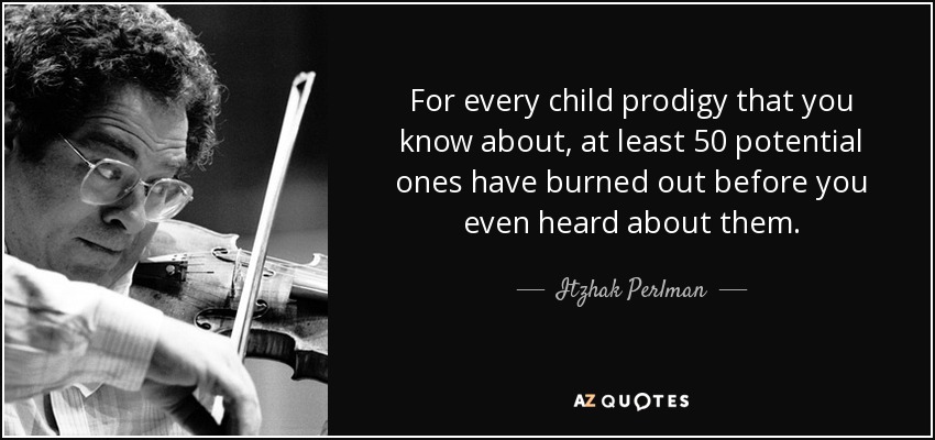 For every child prodigy that you know about, at least 50 potential ones have burned out before you even heard about them. - Itzhak Perlman