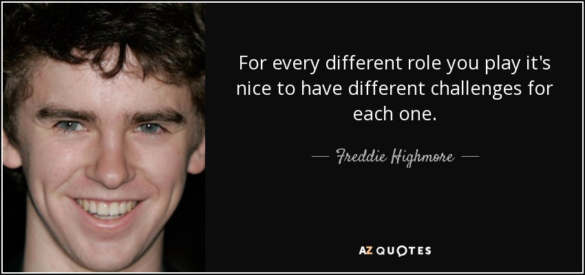 For every different role you play it's nice to have different challenges for each one. - Freddie Highmore