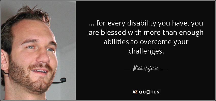 ... for every disability you have, you are blessed with more than enough abilities to overcome your challenges. - Nick Vujicic