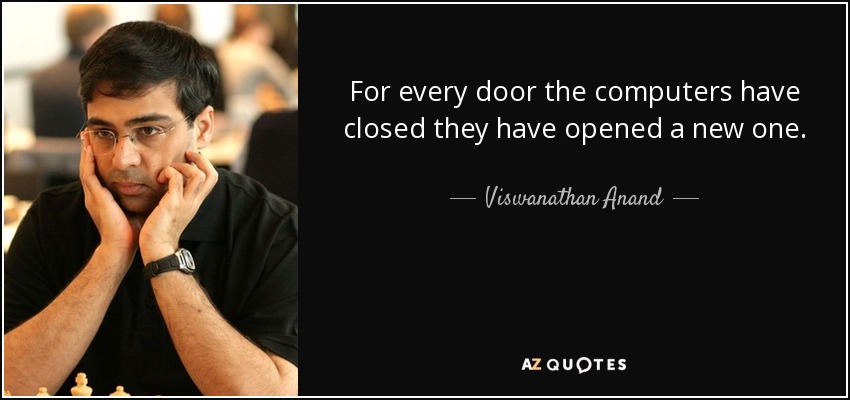 For every door the computers have closed they have opened a new one. - Viswanathan Anand