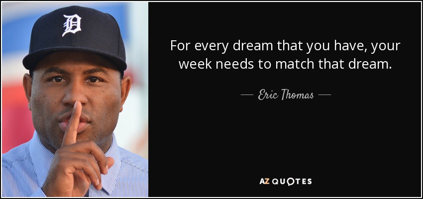 For every dream that you have, your week needs to match that dream. - Eric Thomas