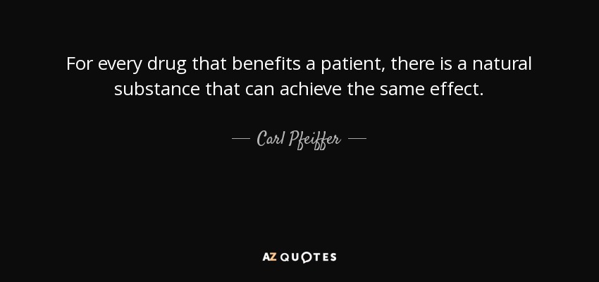For every drug that benefits a patient, there is a natural substance that can achieve the same effect. - Carl Pfeiffer