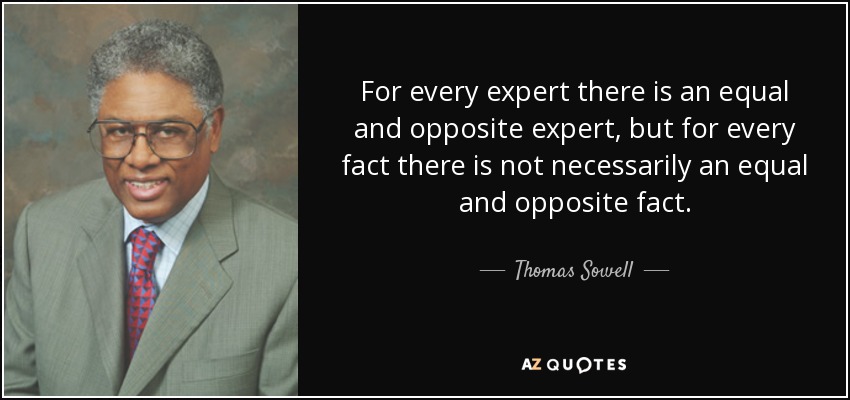For every expert there is an equal and opposite expert, but for every fact there is not necessarily an equal and opposite fact. - Thomas Sowell