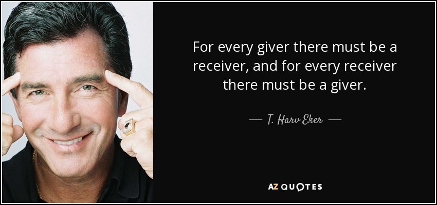 For every giver there must be a receiver, and for every receiver there must be a giver. - T. Harv Eker