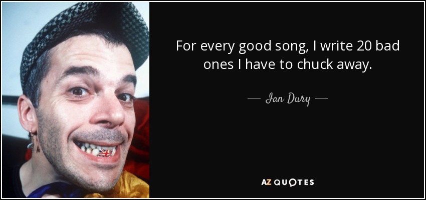 For every good song, I write 20 bad ones I have to chuck away. - Ian Dury