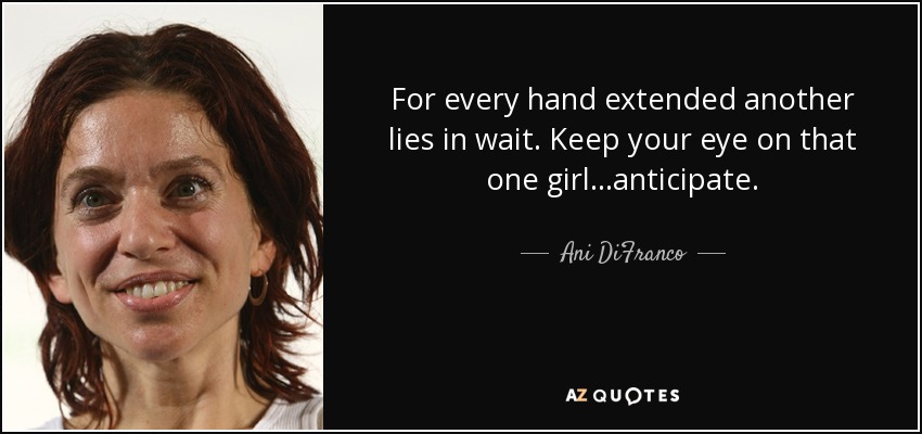 For every hand extended another lies in wait. Keep your eye on that one girl...anticipate. - Ani DiFranco