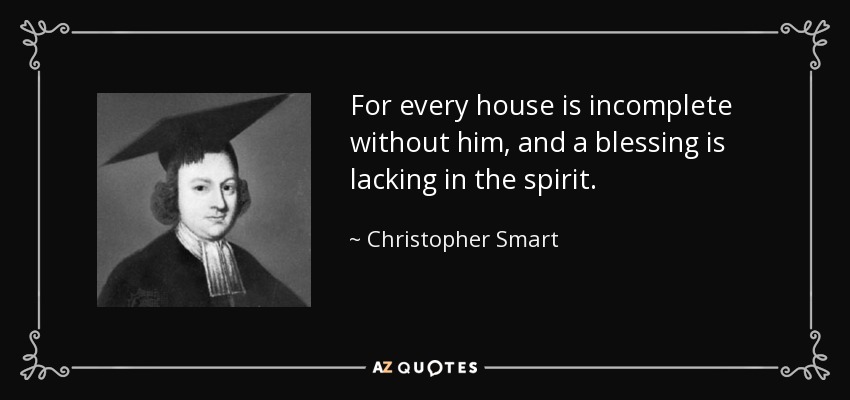 For every house is incomplete without him, and a blessing is lacking in the spirit. - Christopher Smart