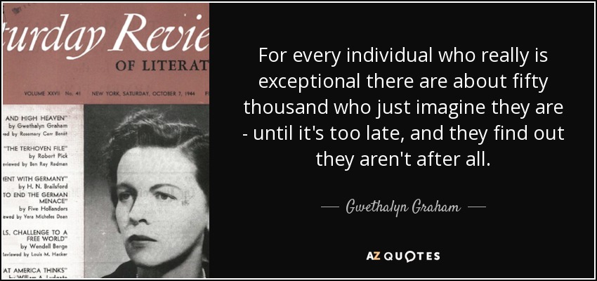 For every individual who really is exceptional there are about fifty thousand who just imagine they are - until it's too late, and they find out they aren't after all. - Gwethalyn Graham