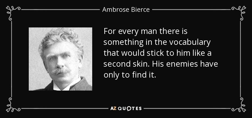 For every man there is something in the vocabulary that would stick to him like a second skin. His enemies have only to find it. - Ambrose Bierce