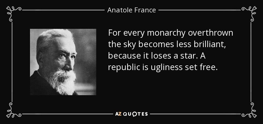 For every monarchy overthrown the sky becomes less brilliant, because it loses a star. A republic is ugliness set free. - Anatole France
