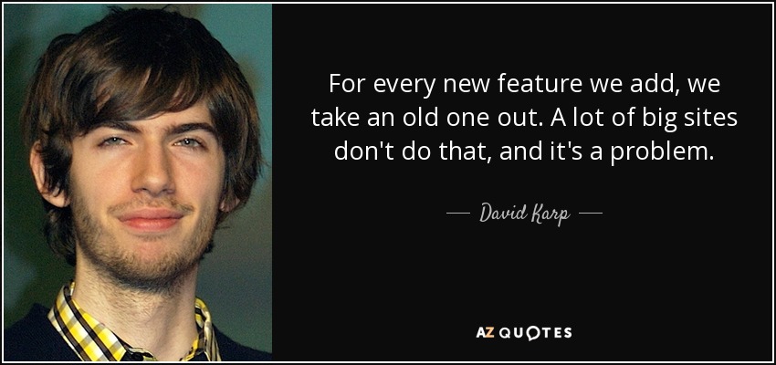 For every new feature we add, we take an old one out. A lot of big sites don't do that, and it's a problem. - David Karp