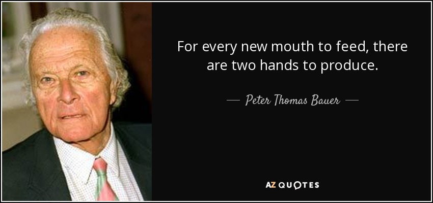 For every new mouth to feed, there are two hands to produce. - Peter Thomas Bauer