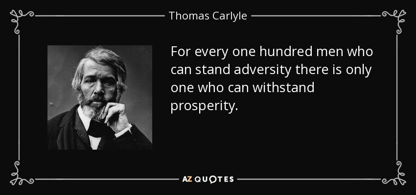 For every one hundred men who can stand adversity there is only one who can withstand prosperity. - Thomas Carlyle