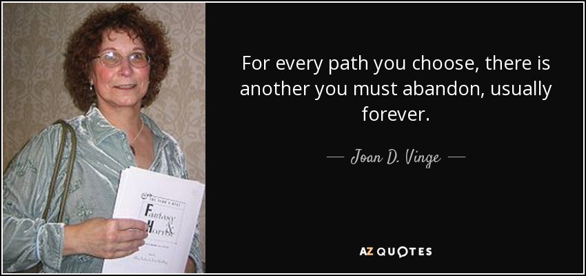 For every path you choose, there is another you must abandon, usually forever. - Joan D. Vinge