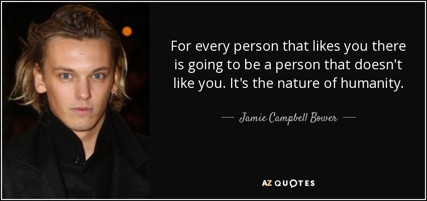 For every person that likes you there is going to be a person that doesn't like you. It's the nature of humanity. - Jamie Campbell Bower