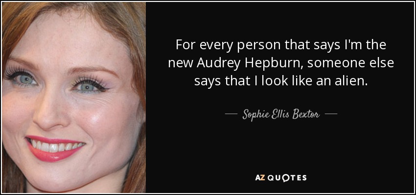 For every person that says I'm the new Audrey Hepburn, someone else says that I look like an alien. - Sophie Ellis Bextor