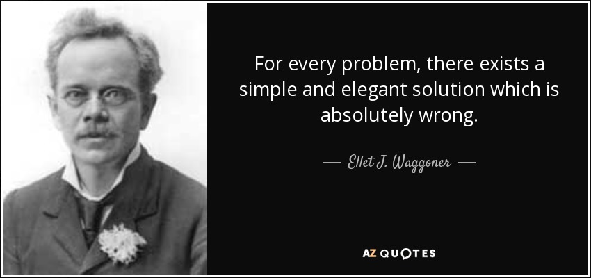 For every problem, there exists a simple and elegant solution which is absolutely wrong. - Ellet J. Waggoner