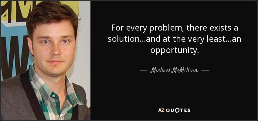 For every problem, there exists a solution...and at the very least...an opportunity. - Michael McMillian