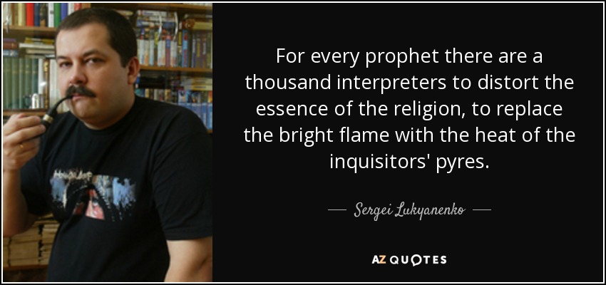 For every prophet there are a thousand interpreters to distort the essence of the religion, to replace the bright flame with the heat of the inquisitors' pyres. - Sergei Lukyanenko